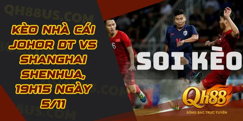Kèo nhà cái Johor DT vs Shanghai Shenhua, 19h15 ngày 5/11