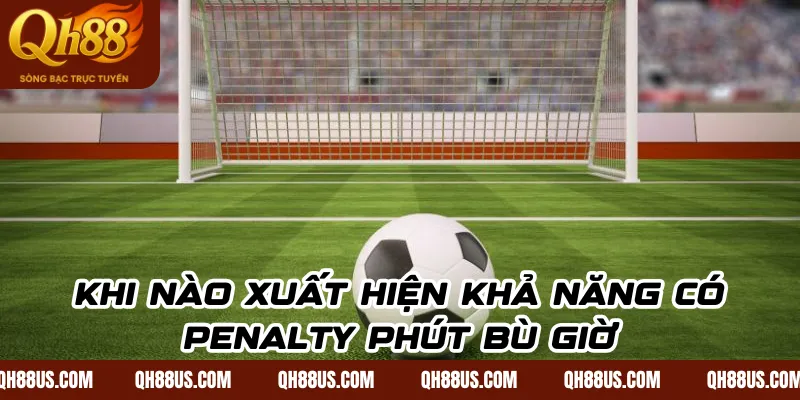 Khi nào xuất hiện khả năng có penalty phút bù giờ